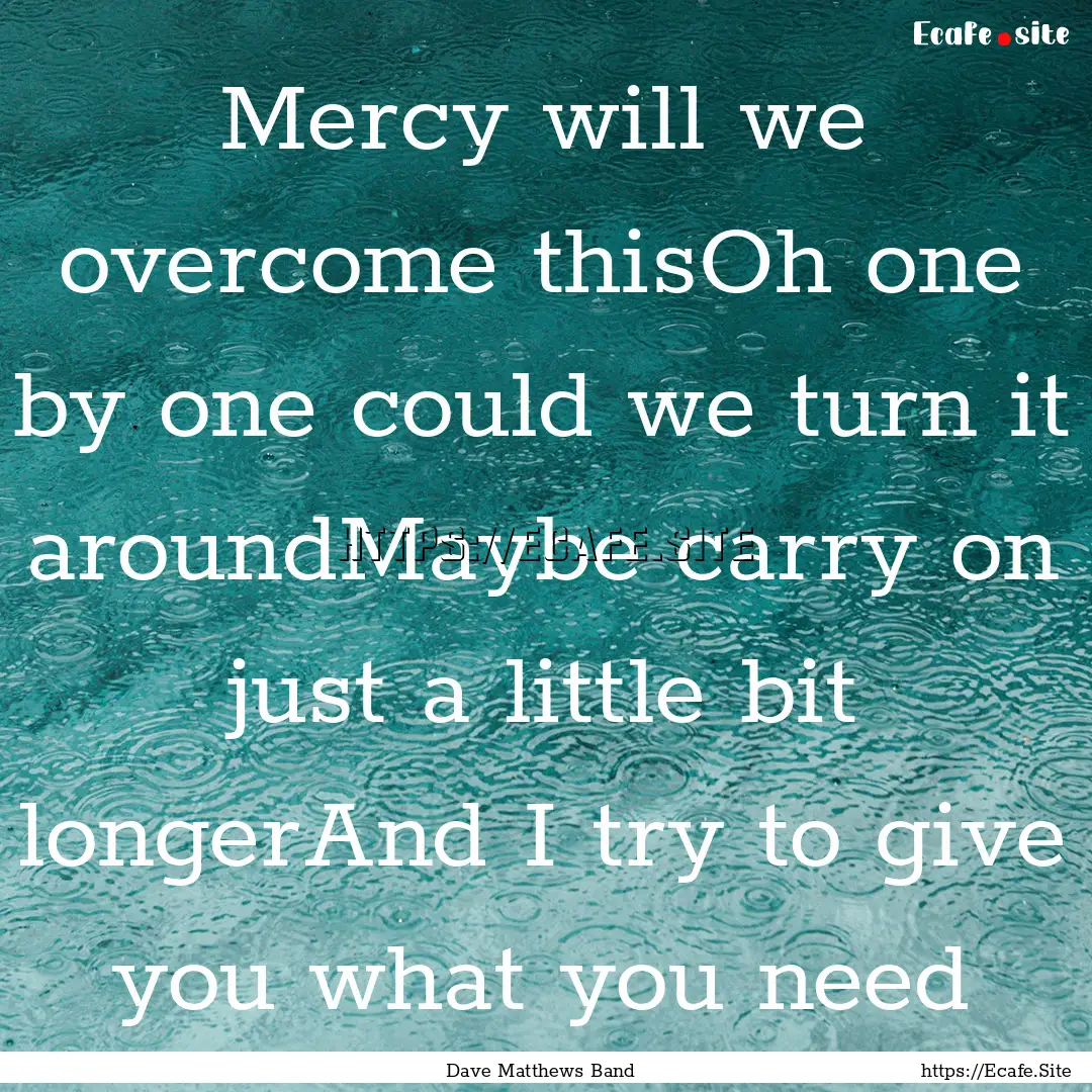 Mercy will we overcome thisOh one by one.... : Quote by Dave Matthews Band