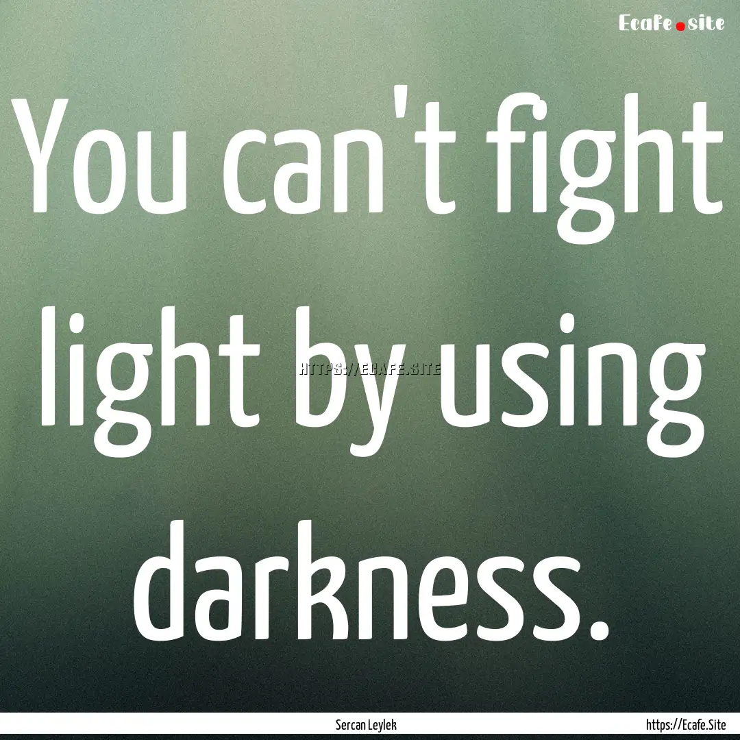 You can't fight light by using darkness. : Quote by Sercan Leylek