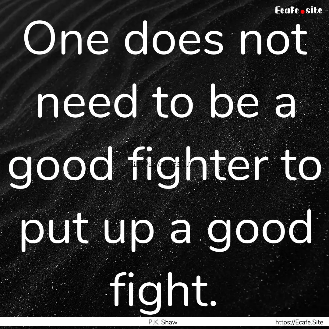 One does not need to be a good fighter to.... : Quote by P.K. Shaw