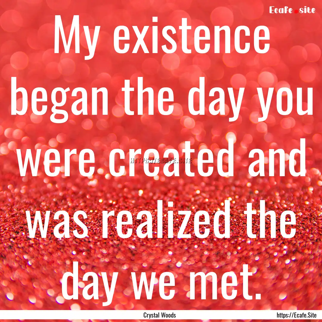 My existence began the day you were created.... : Quote by Crystal Woods