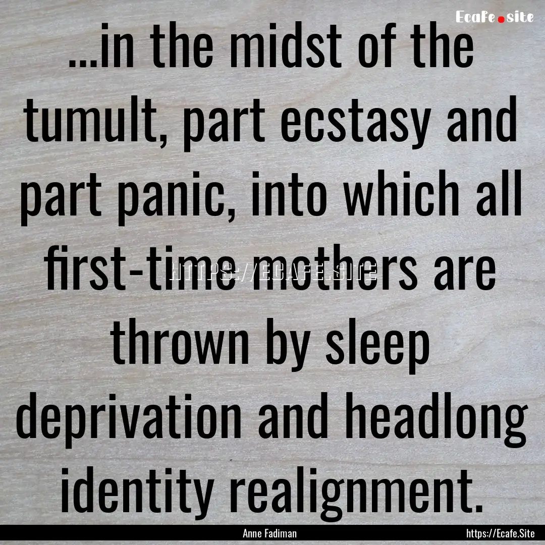 ...in the midst of the tumult, part ecstasy.... : Quote by Anne Fadiman