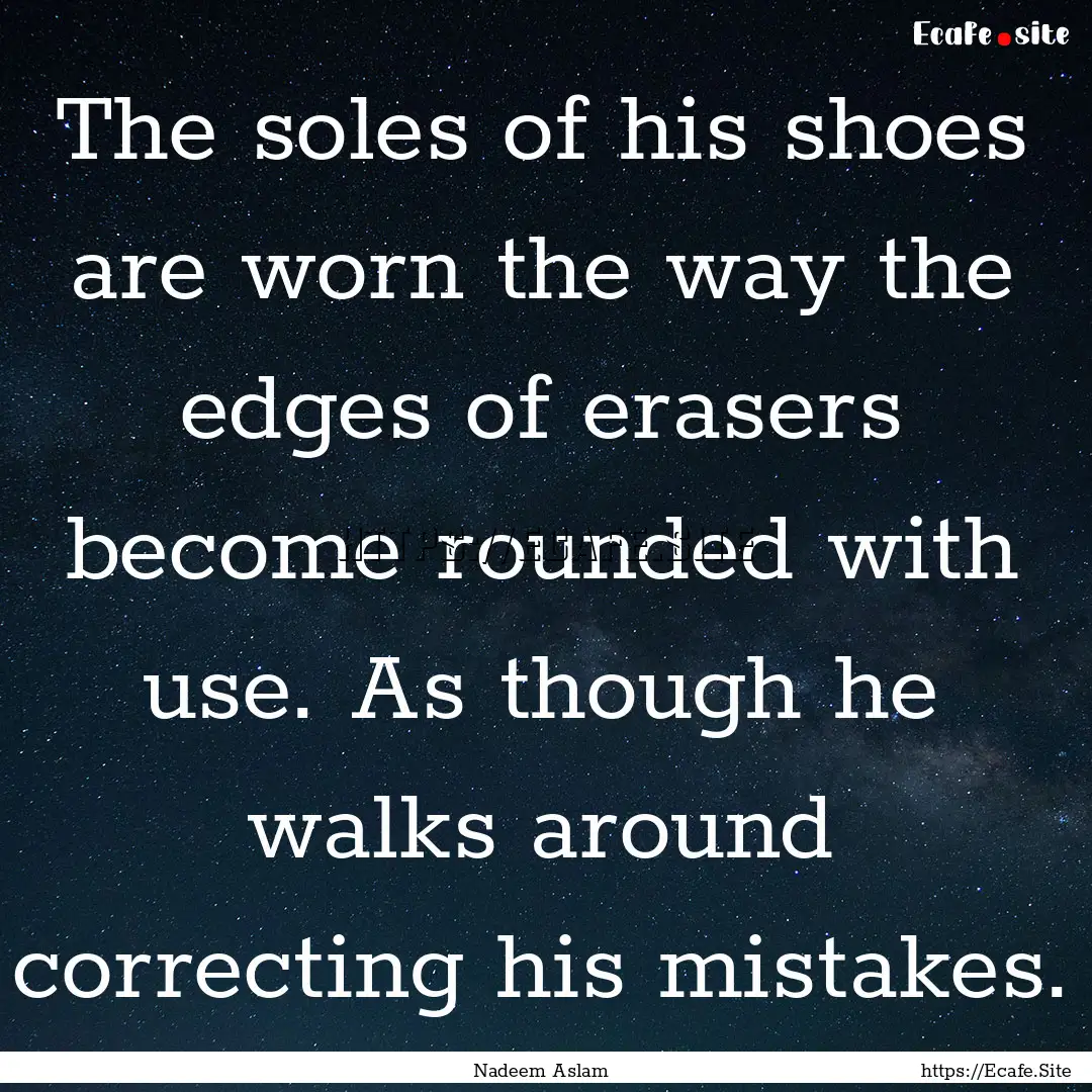 The soles of his shoes are worn the way the.... : Quote by Nadeem Aslam