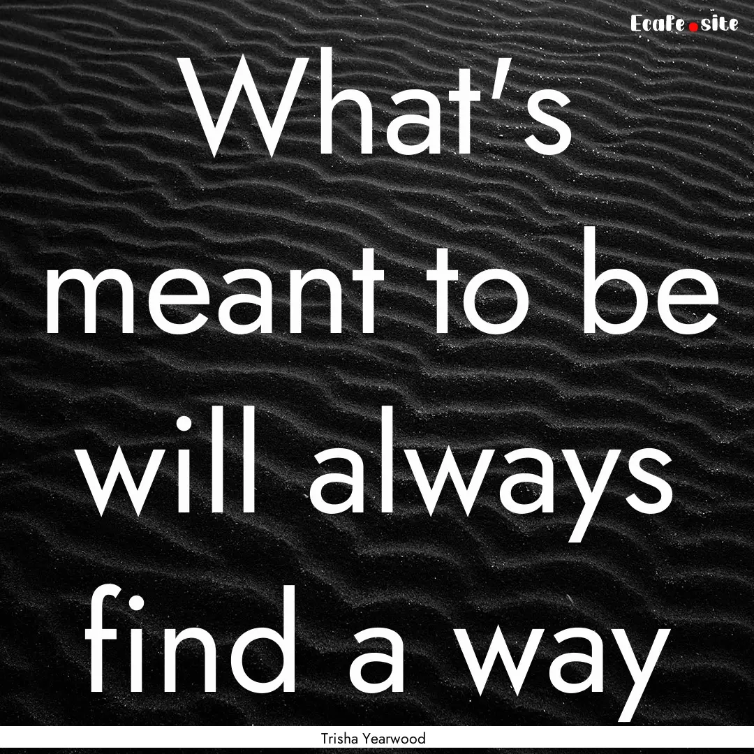 What's meant to be will always find a way.... : Quote by Trisha Yearwood