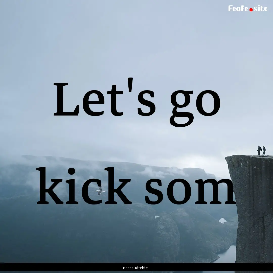 Let's go kick som : Quote by Becca Ritchie