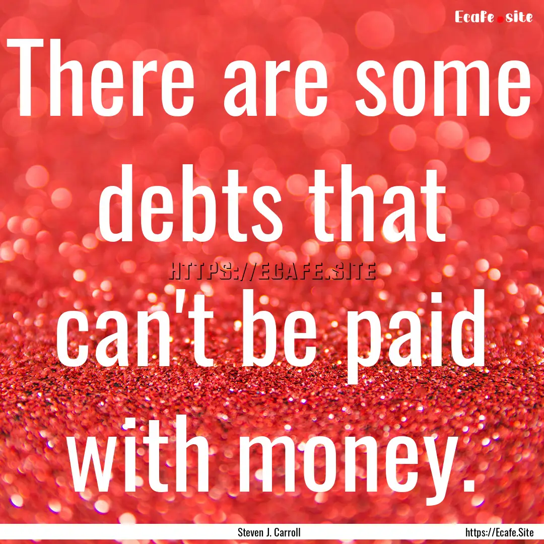 There are some debts that can't be paid with.... : Quote by Steven J. Carroll