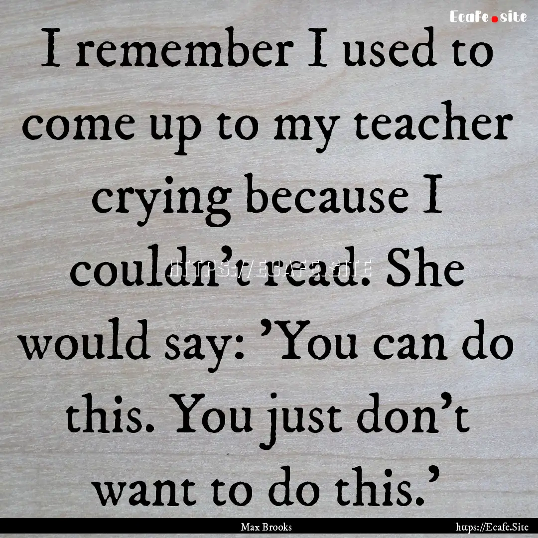 I remember I used to come up to my teacher.... : Quote by Max Brooks