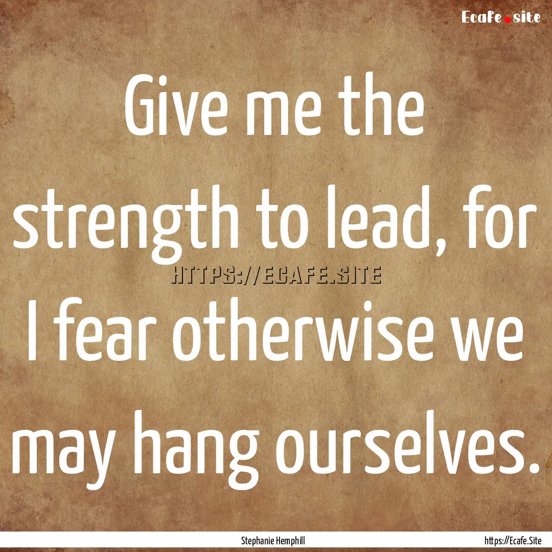 Give me the strength to lead, for I fear.... : Quote by Stephanie Hemphill