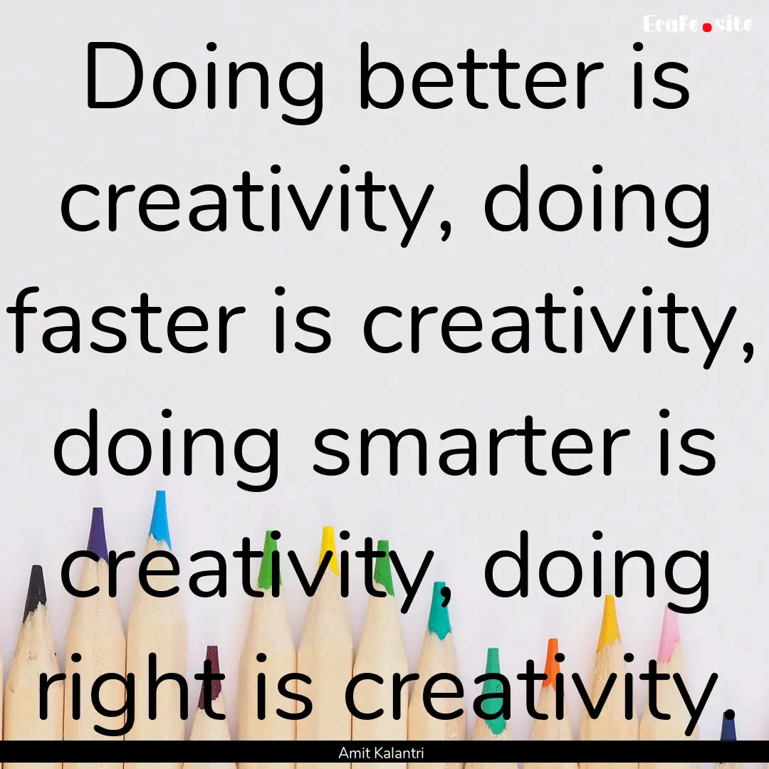 Doing better is creativity, doing faster.... : Quote by Amit Kalantri