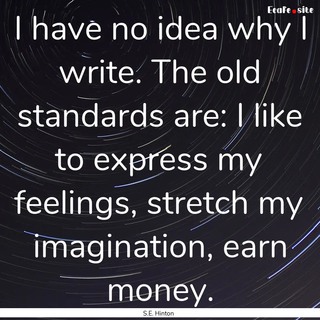 I have no idea why I write. The old standards.... : Quote by S.E. Hinton