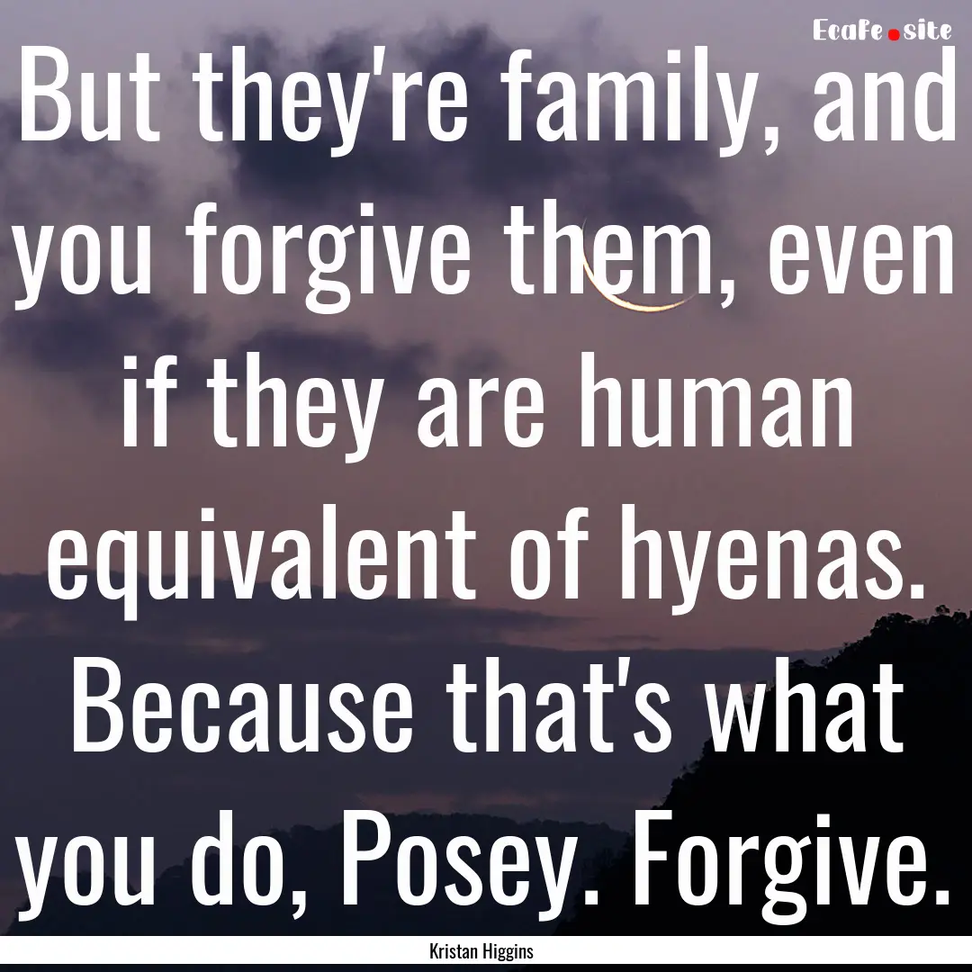 But they're family, and you forgive them,.... : Quote by Kristan Higgins