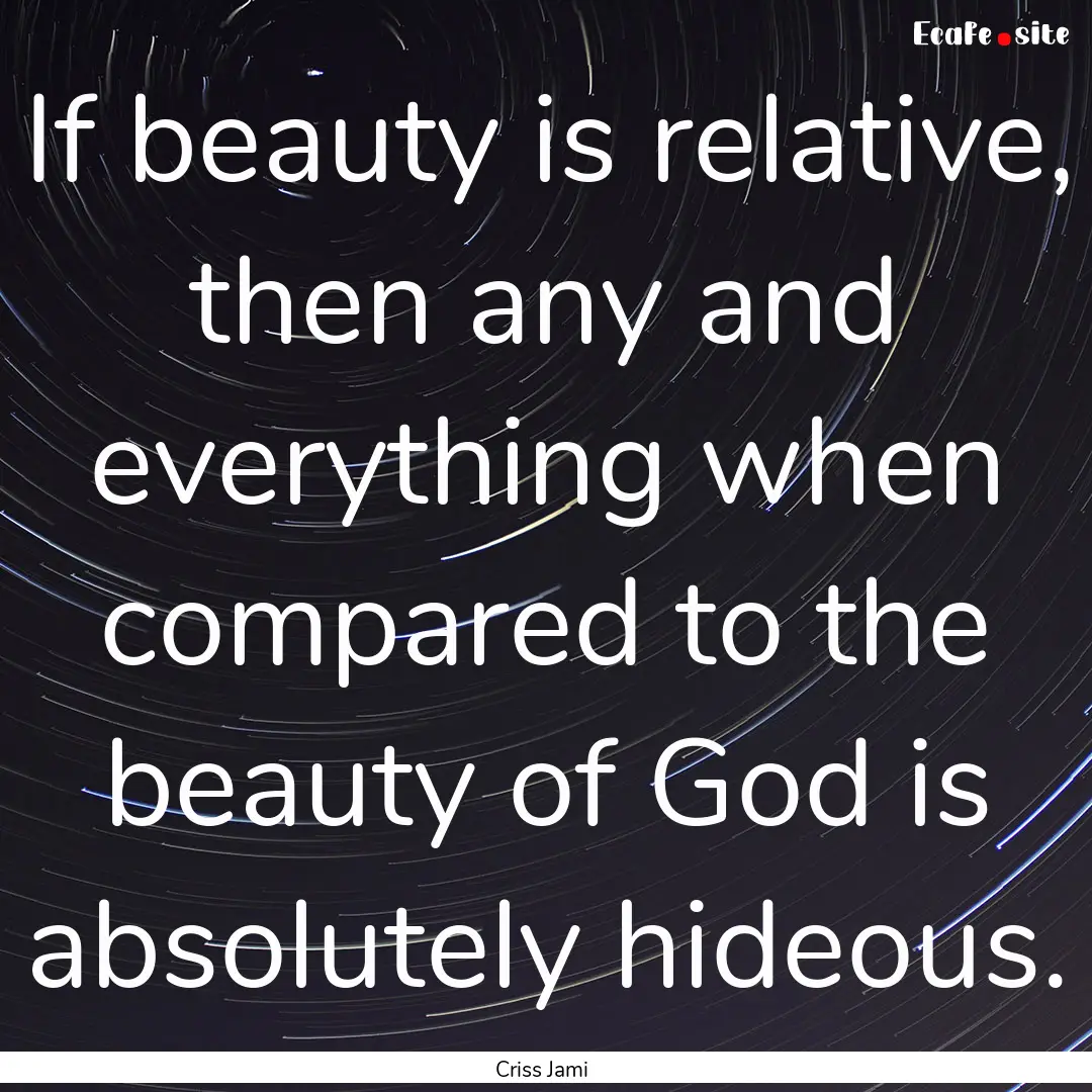 If beauty is relative, then any and everything.... : Quote by Criss Jami