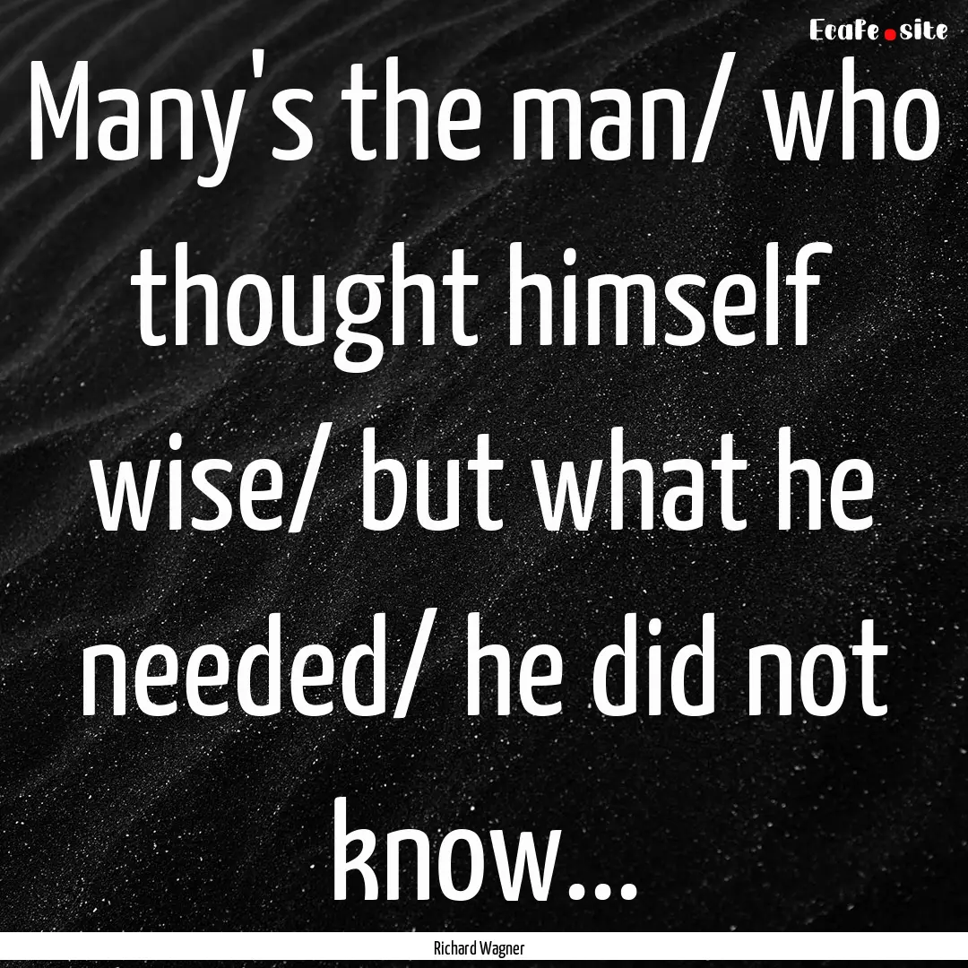 Many's the man/ who thought himself wise/.... : Quote by Richard Wagner