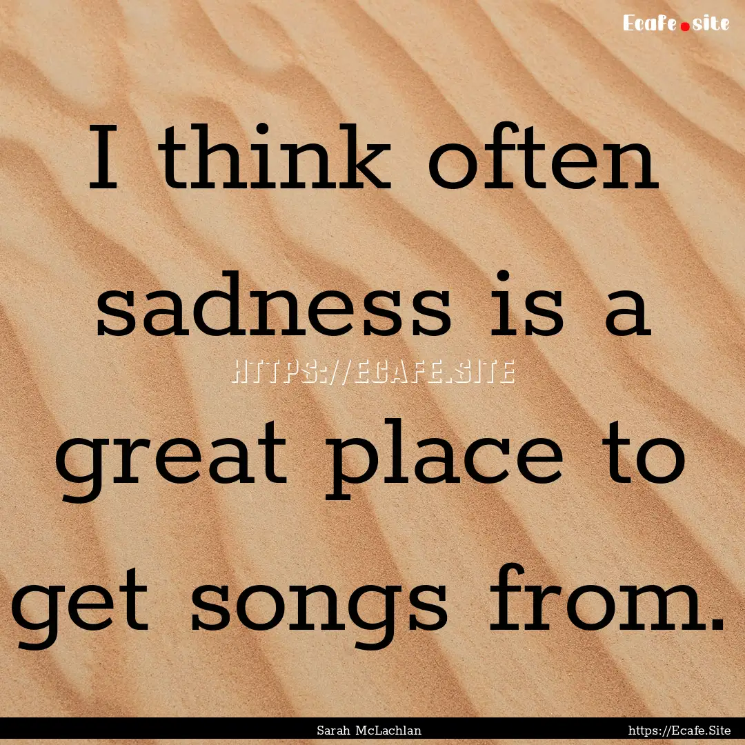 I think often sadness is a great place to.... : Quote by Sarah McLachlan