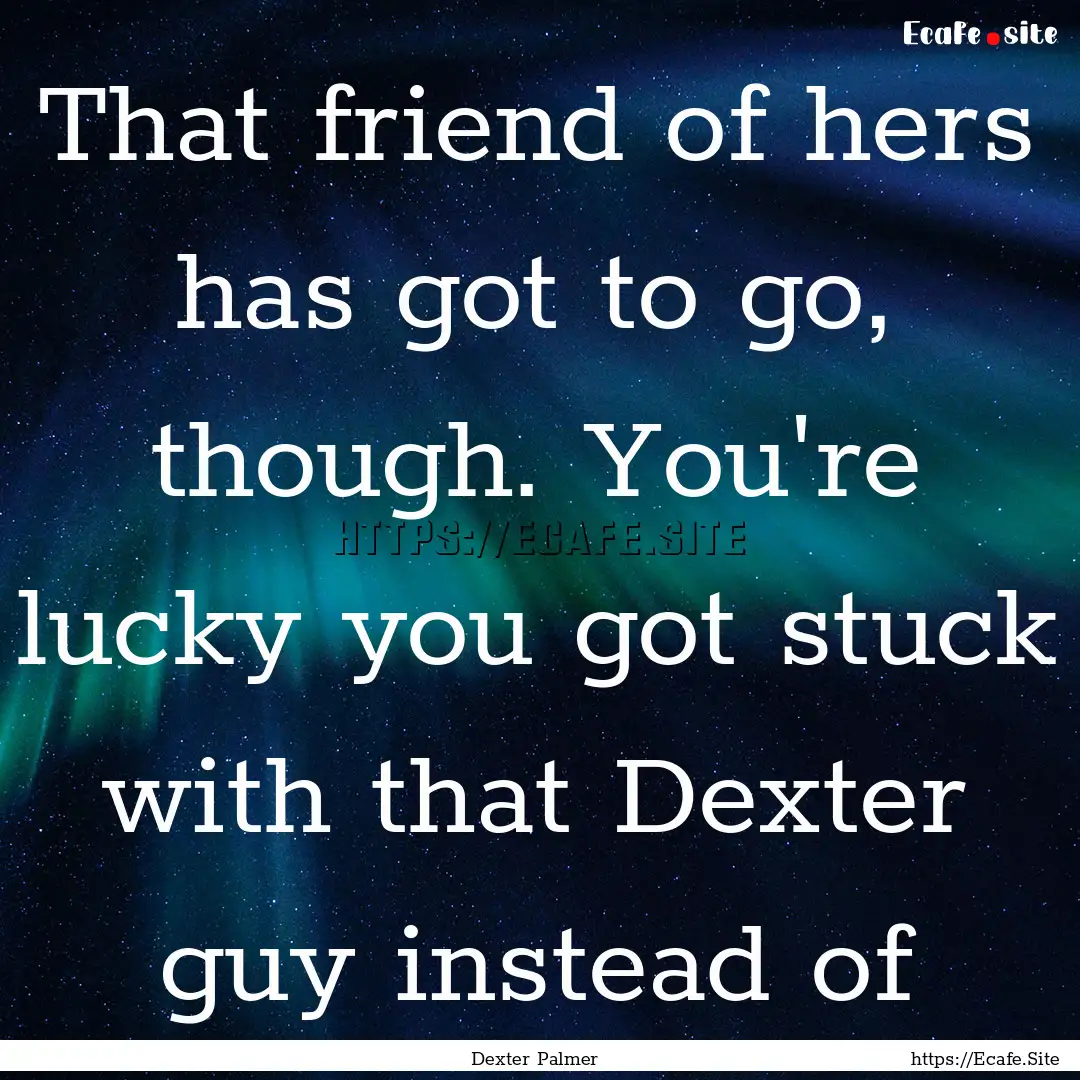 That friend of hers has got to go, though..... : Quote by Dexter Palmer