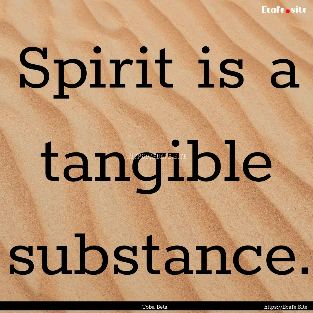 Spirit is a tangible substance. : Quote by Toba Beta