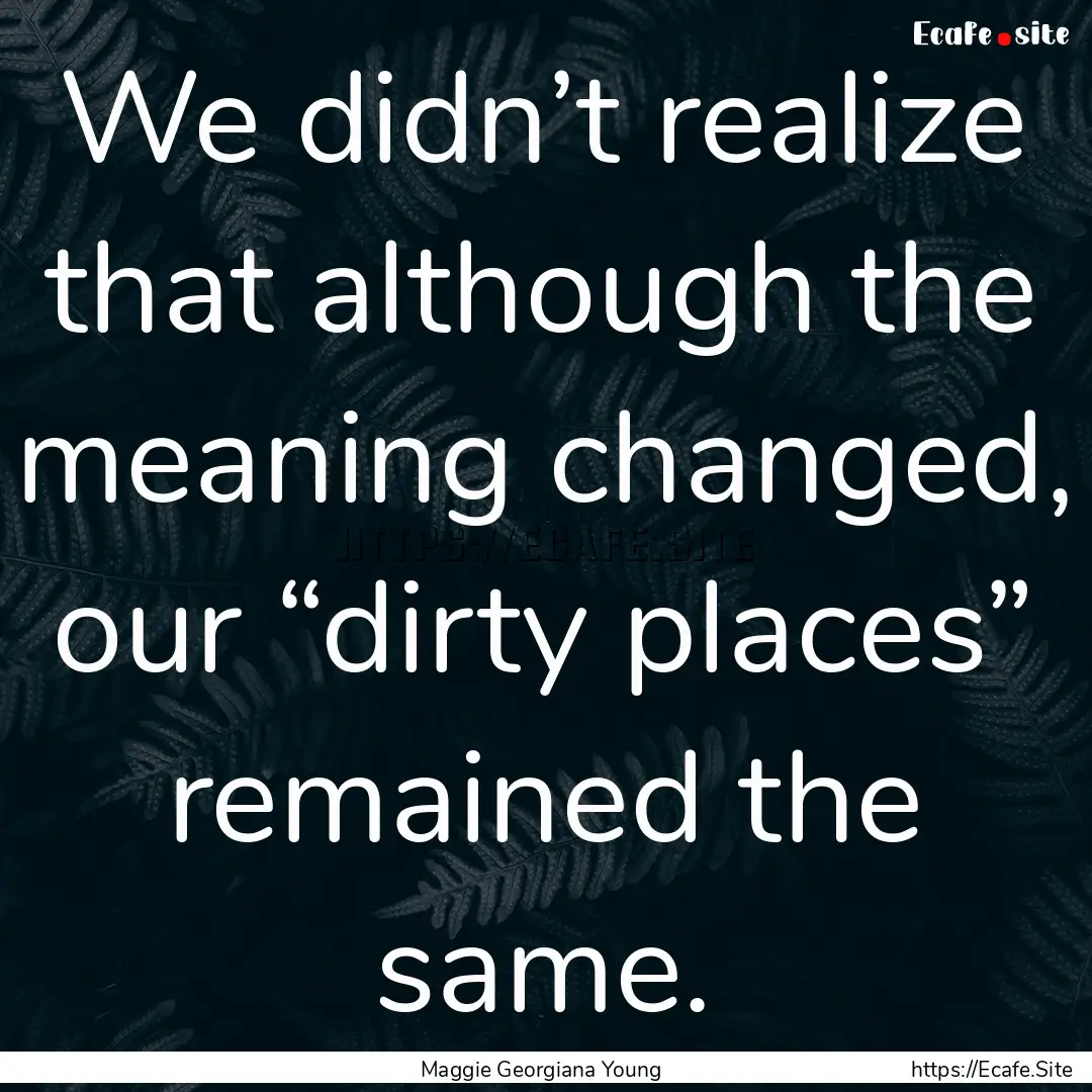 We didn’t realize that although the meaning.... : Quote by Maggie Georgiana Young