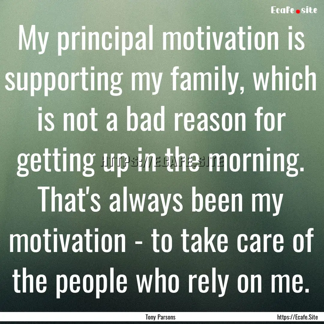 My principal motivation is supporting my.... : Quote by Tony Parsons