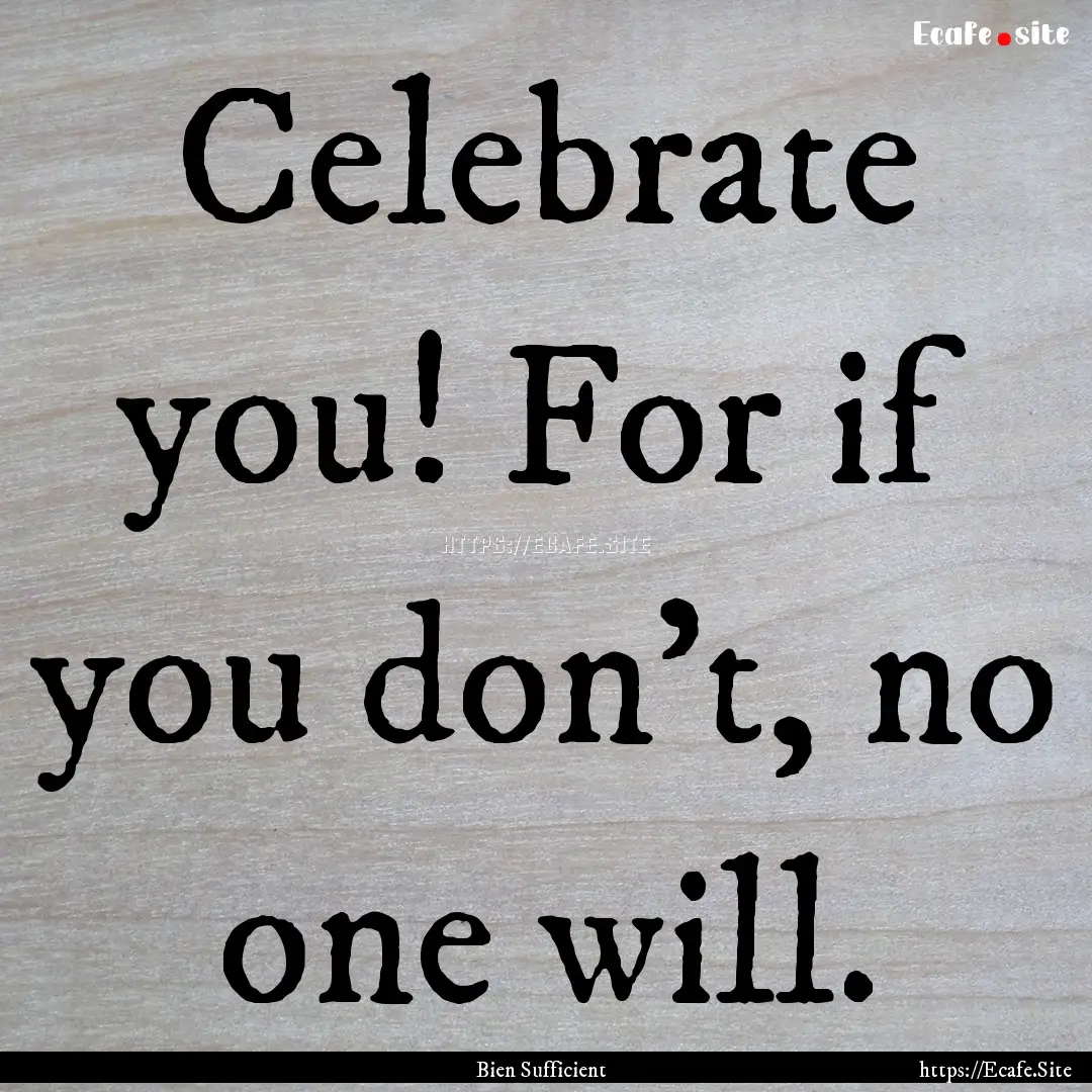 Celebrate you! For if you don’t, no one.... : Quote by Bien Sufficient