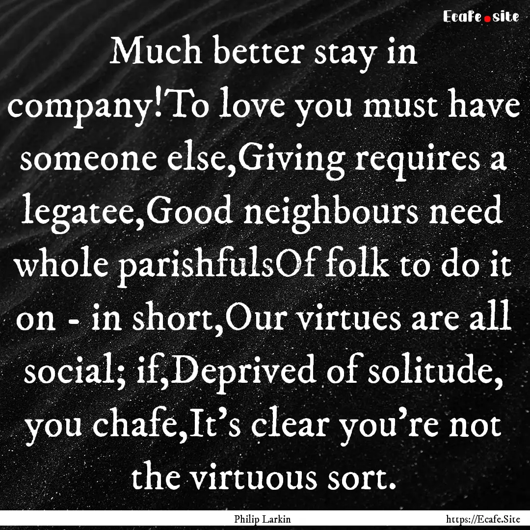 Much better stay in company!To love you must.... : Quote by Philip Larkin