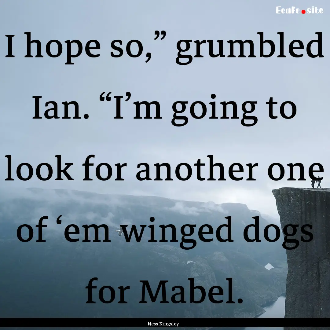 I hope so,” grumbled Ian. “I’m going.... : Quote by Ness Kingsley