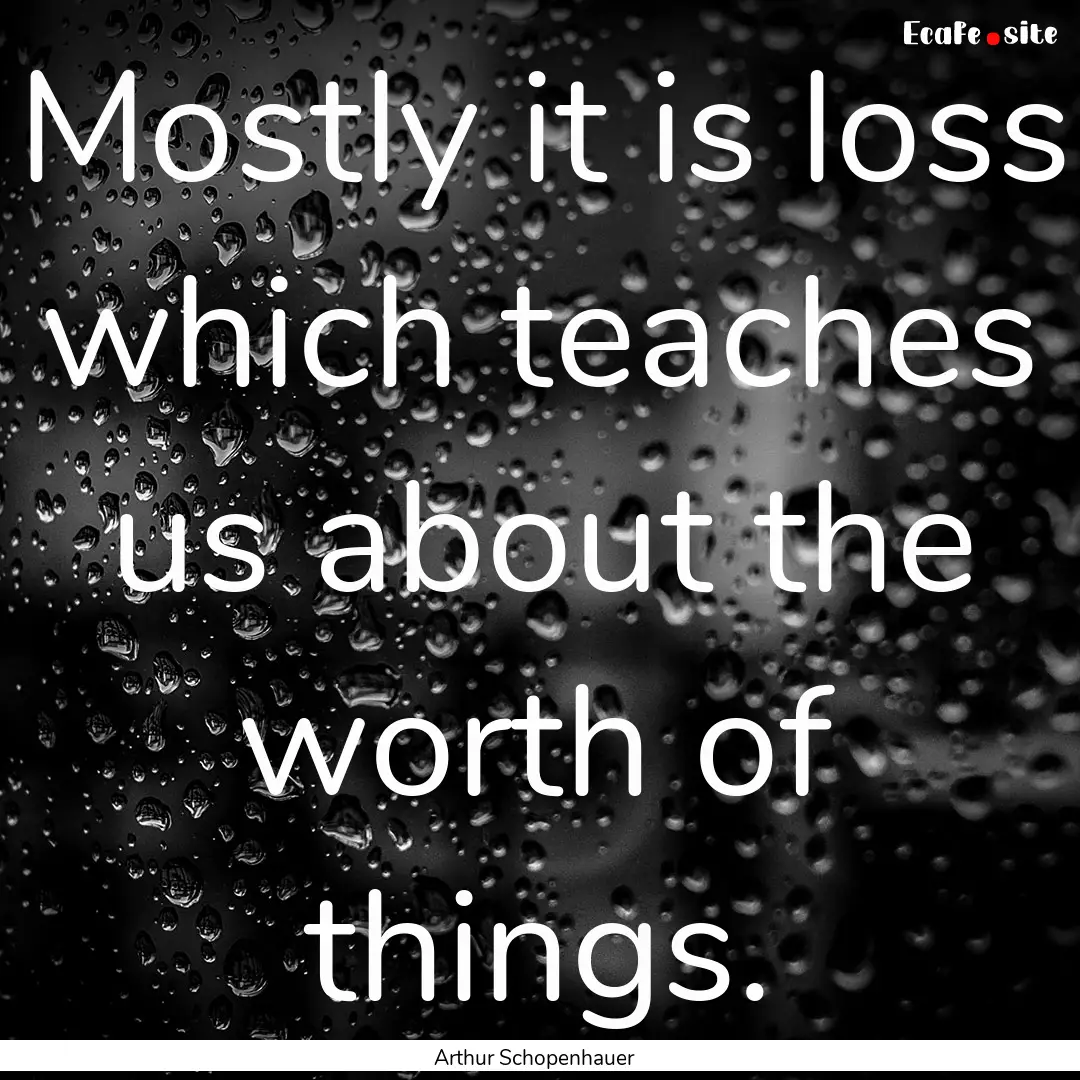 Mostly it is loss which teaches us about.... : Quote by Arthur Schopenhauer