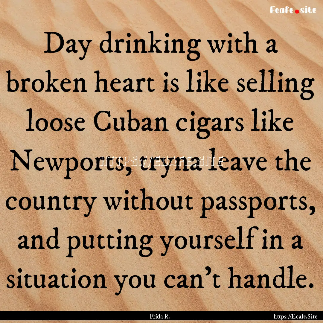 Day drinking with a broken heart is like.... : Quote by Frida R.