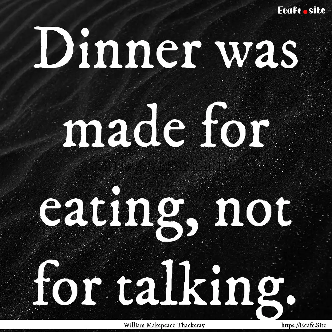 Dinner was made for eating, not for talking..... : Quote by William Makepeace Thackeray