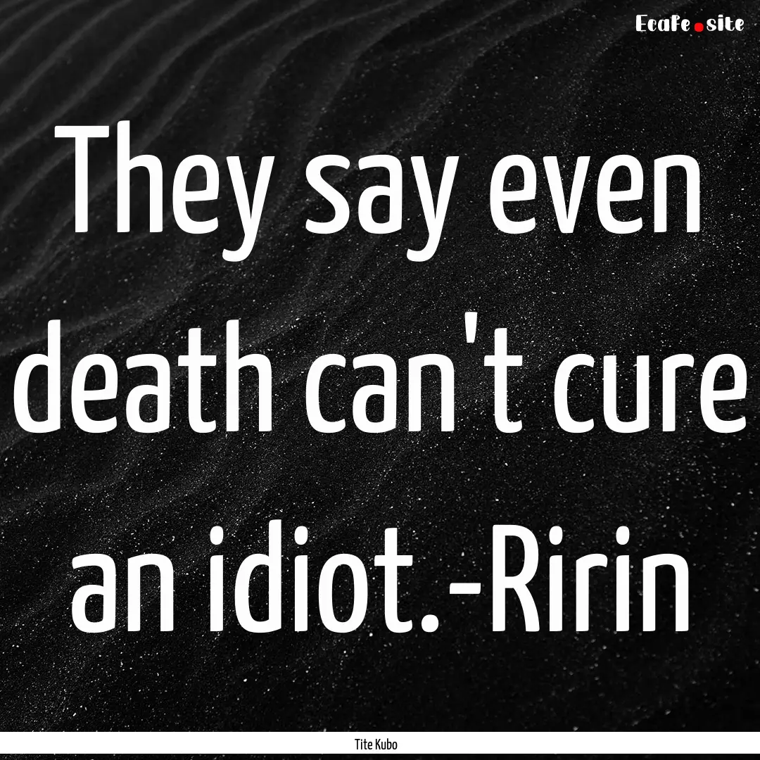 They say even death can't cure an idiot.-Ririn.... : Quote by Tite Kubo