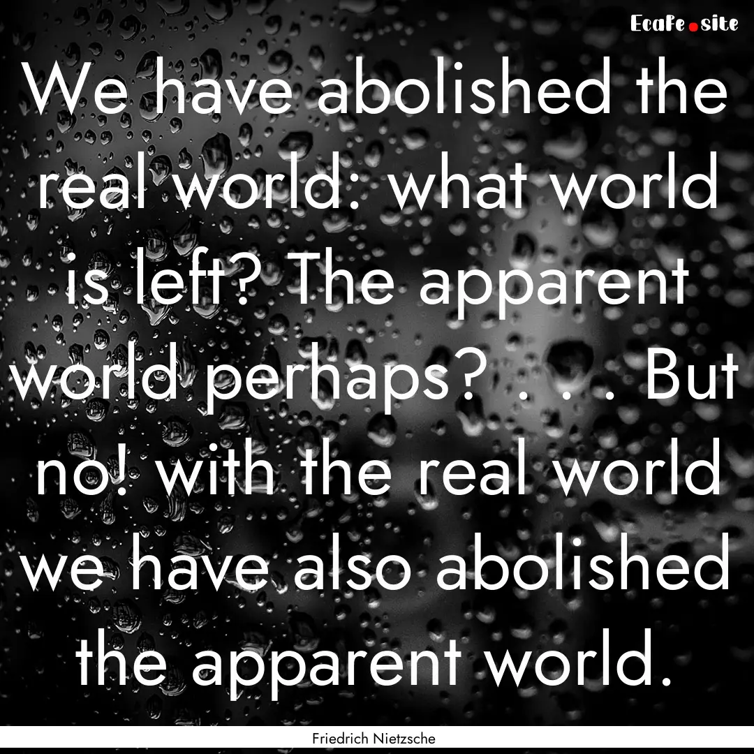 We have abolished the real world: what world.... : Quote by Friedrich Nietzsche