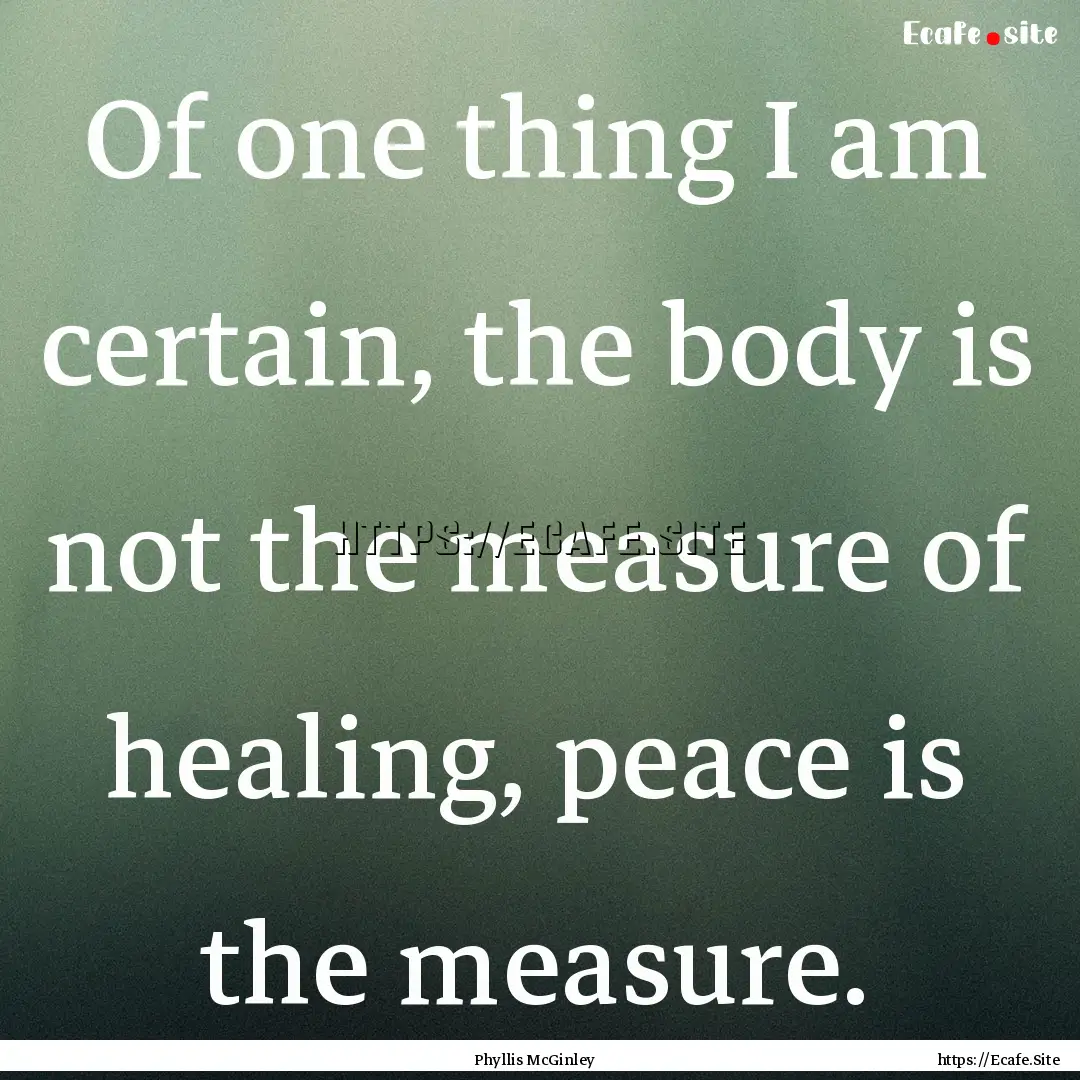 Of one thing I am certain, the body is not.... : Quote by Phyllis McGinley