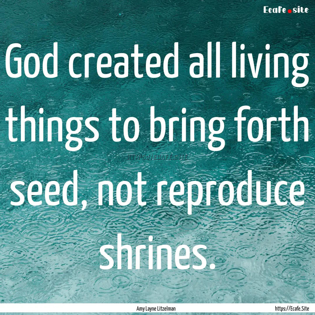 God created all living things to bring forth.... : Quote by Amy Layne Litzelman