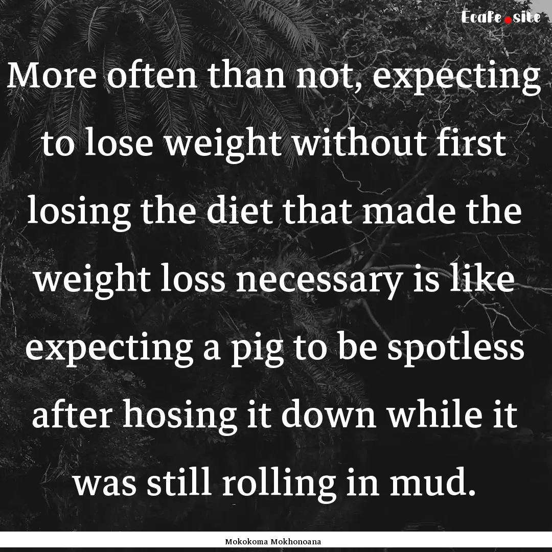 More often than not, expecting to lose weight.... : Quote by Mokokoma Mokhonoana