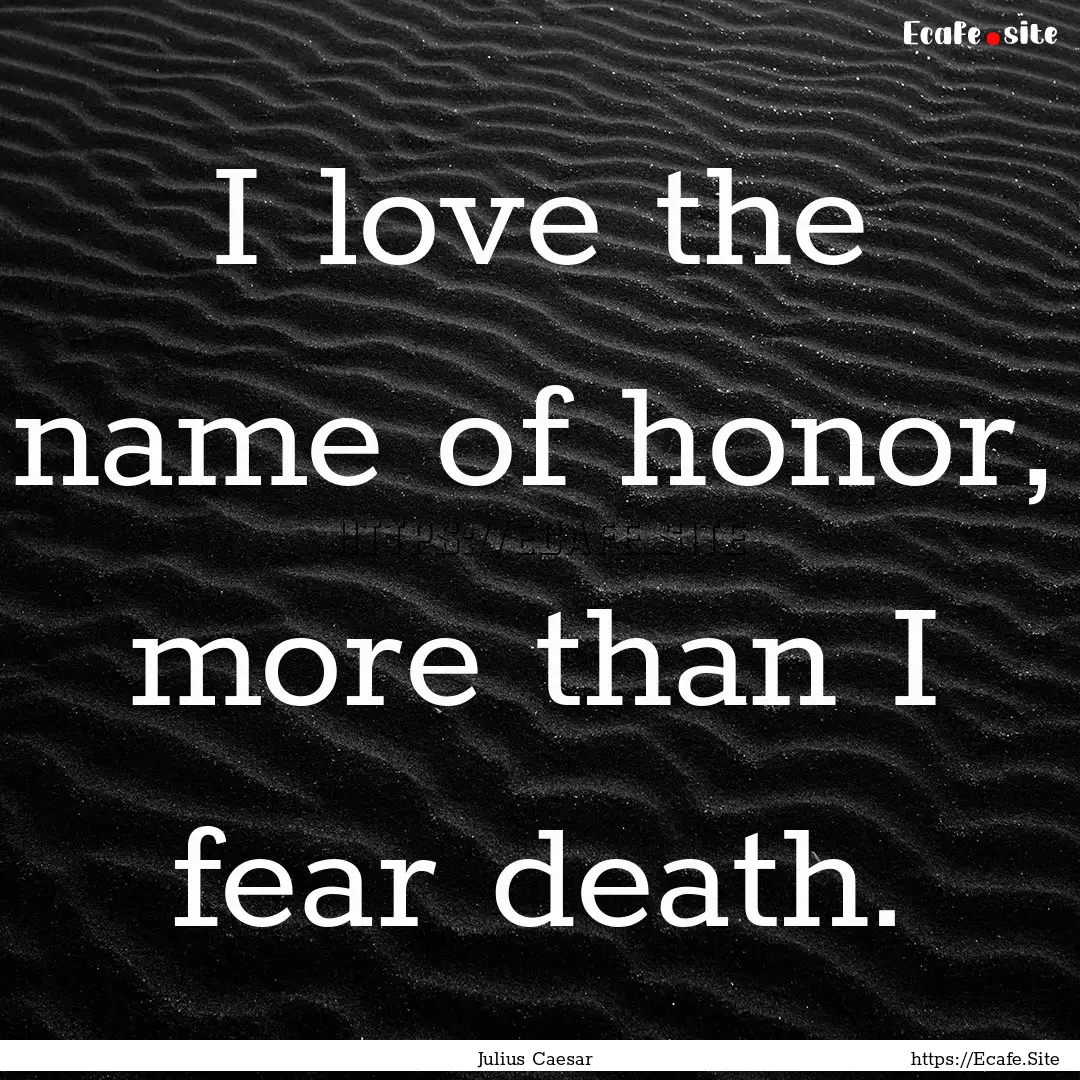 I love the name of honor, more than I fear.... : Quote by Julius Caesar