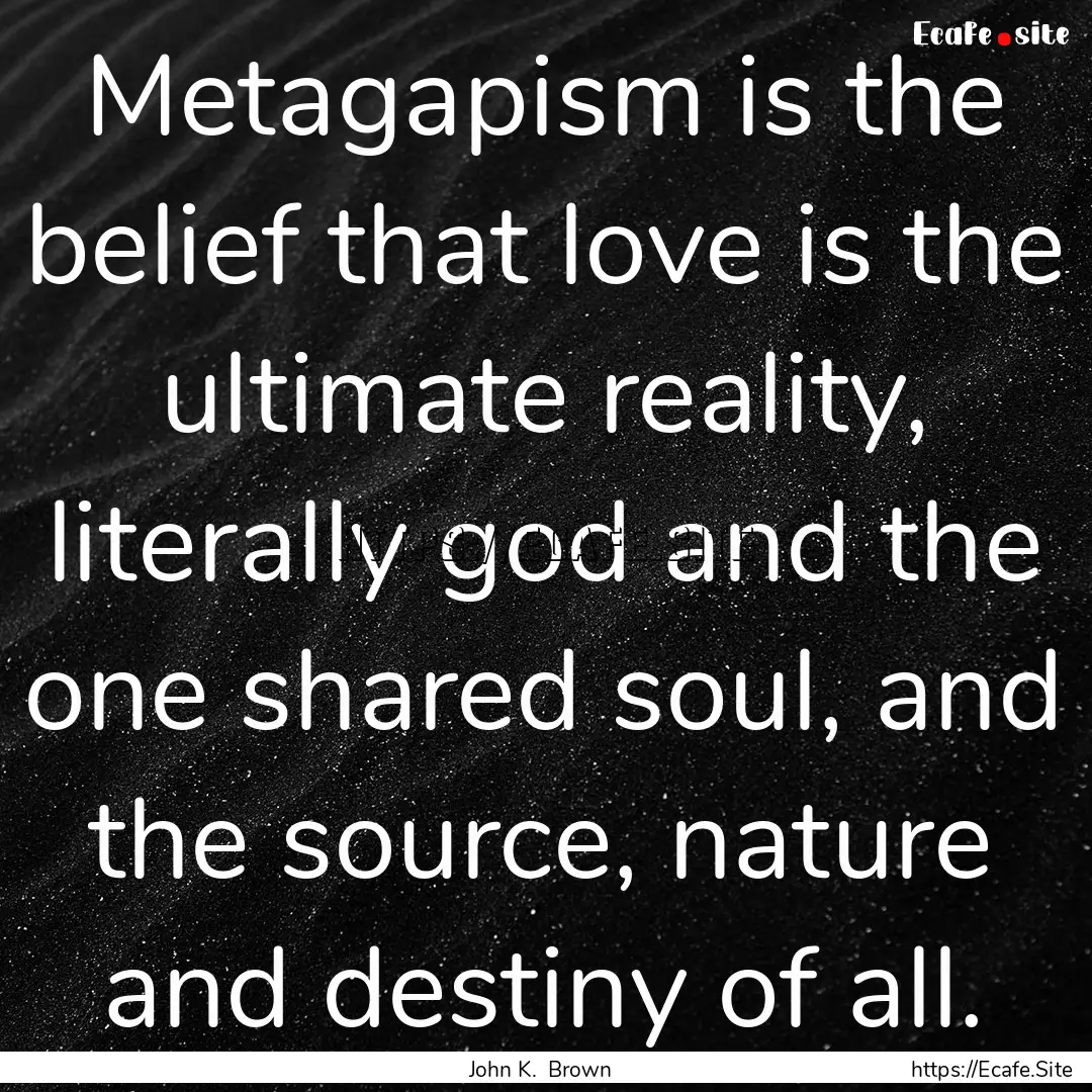 Metagapism is the belief that love is the.... : Quote by John K. Brown