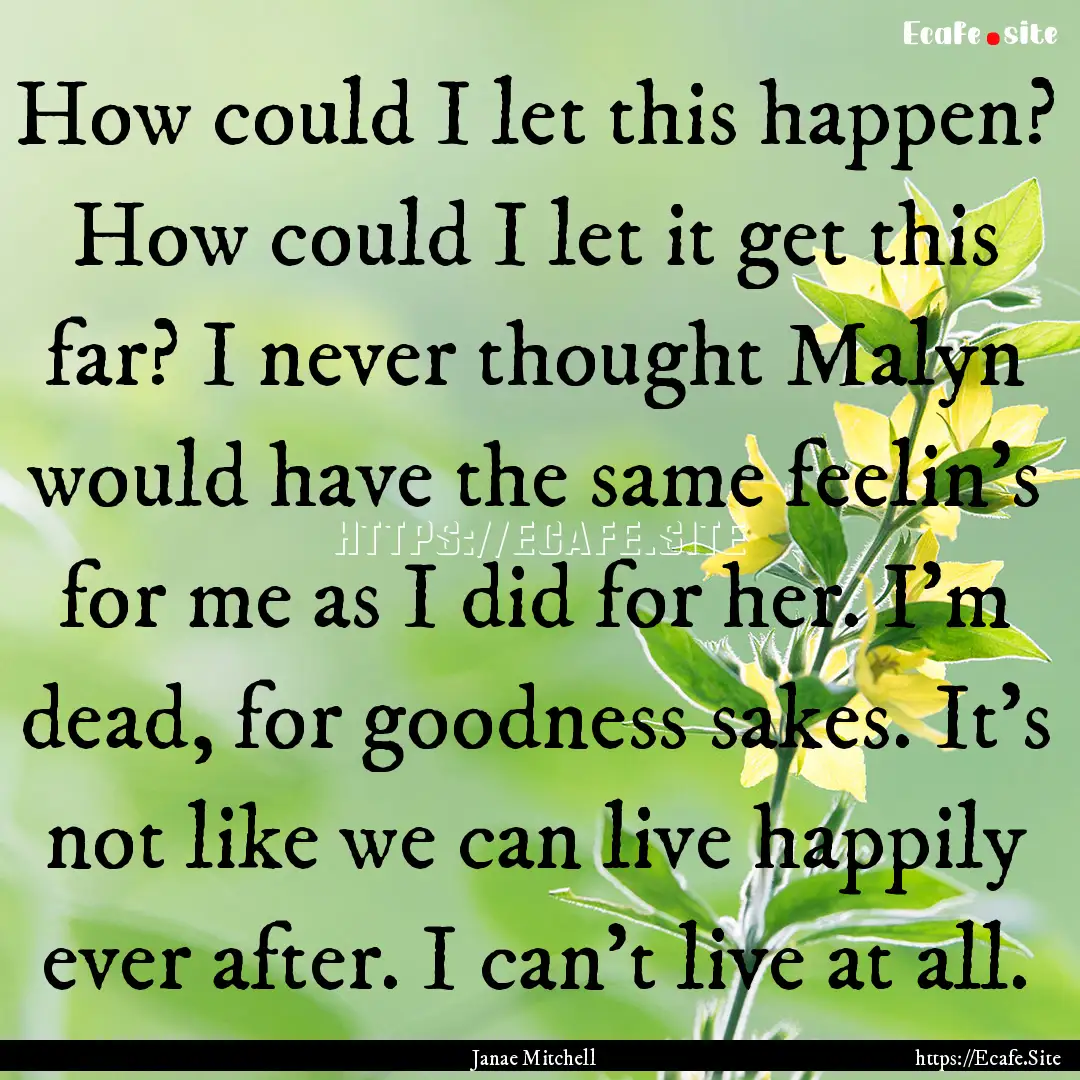 How could I let this happen? How could I.... : Quote by Janae Mitchell