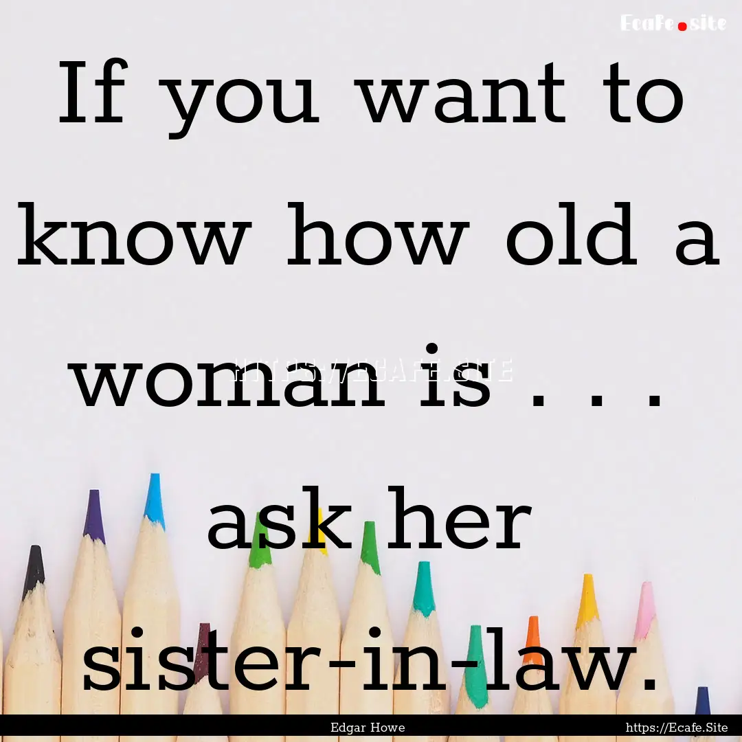 If you want to know how old a woman is ..... : Quote by Edgar Howe