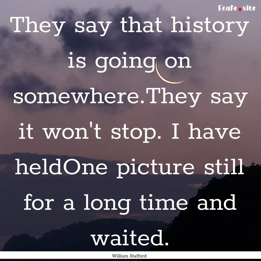 They say that history is going on somewhere.They.... : Quote by William Stafford