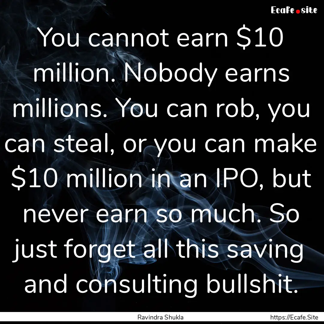 You cannot earn $10 million. Nobody earns.... : Quote by Ravindra Shukla