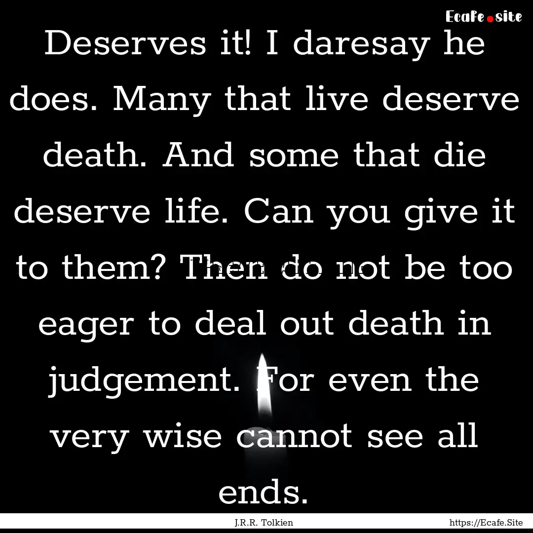 Deserves it! I daresay he does. Many that.... : Quote by J.R.R. Tolkien