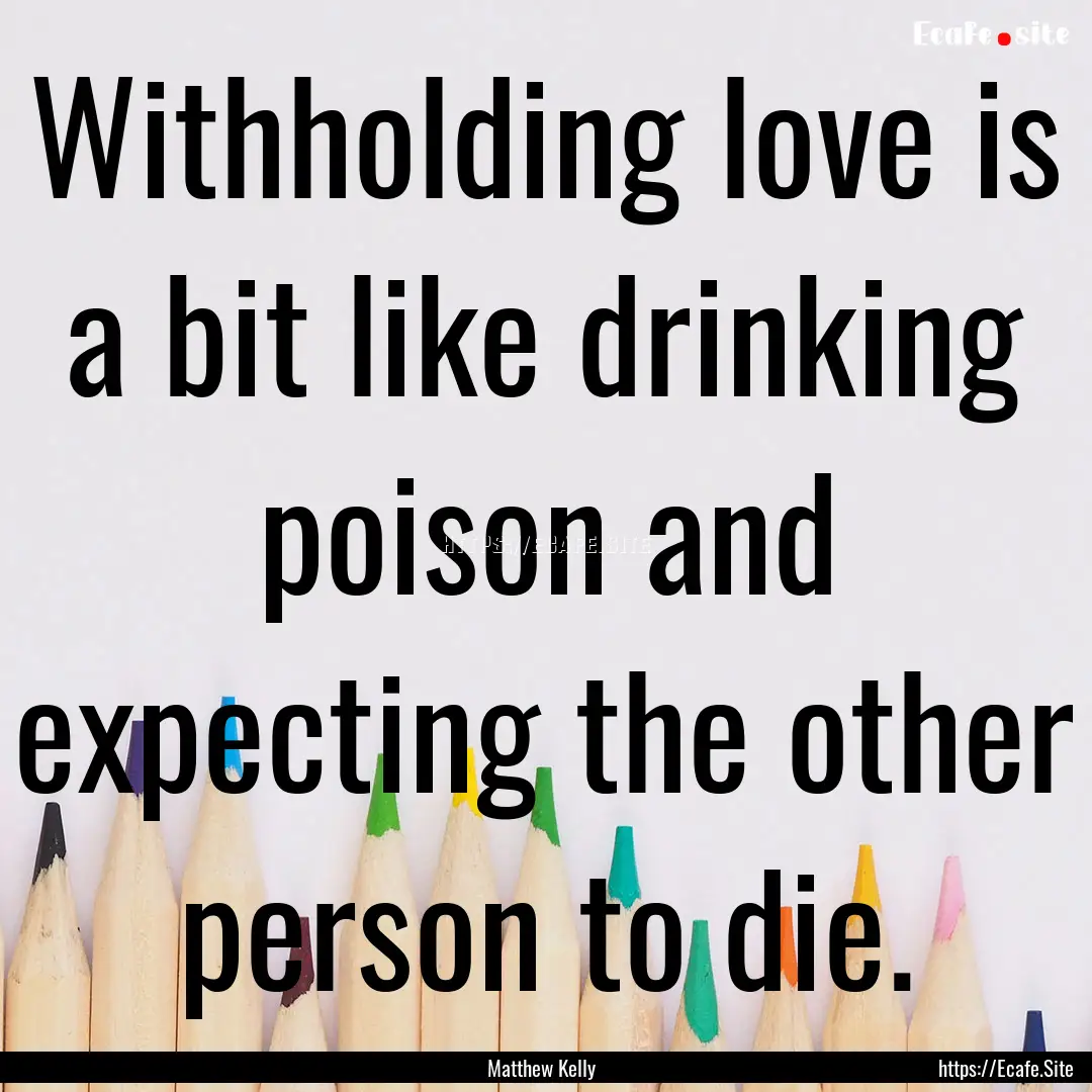 Withholding love is a bit like drinking poison.... : Quote by Matthew Kelly