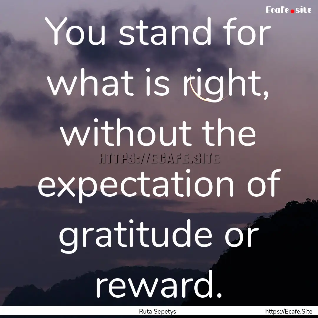 You stand for what is right, without the.... : Quote by Ruta Sepetys