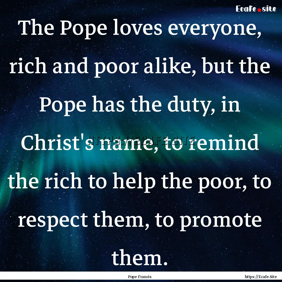 The Pope loves everyone, rich and poor alike,.... : Quote by Pope Francis