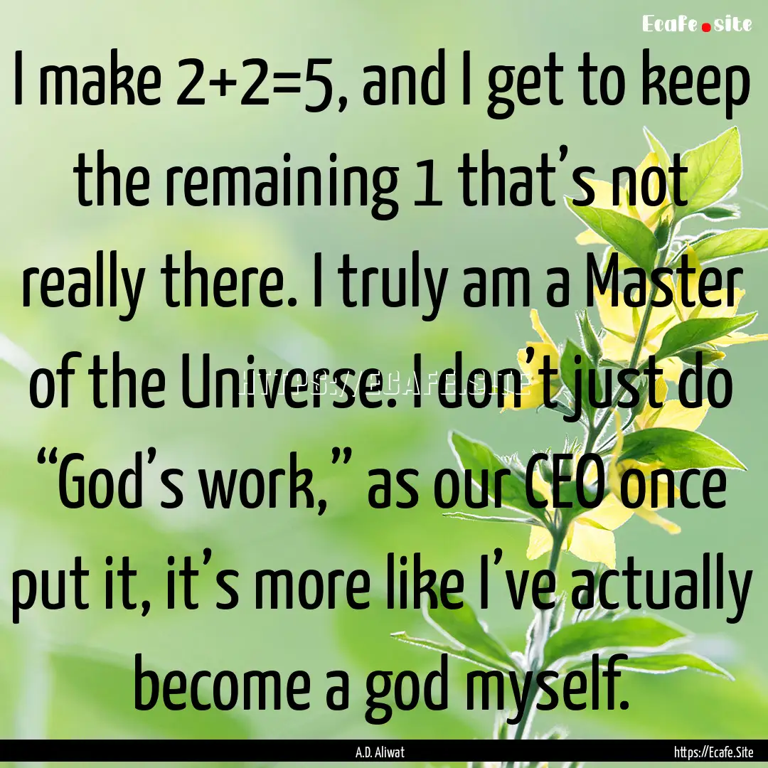 I make 2+2=5, and I get to keep the remaining.... : Quote by A.D. Aliwat