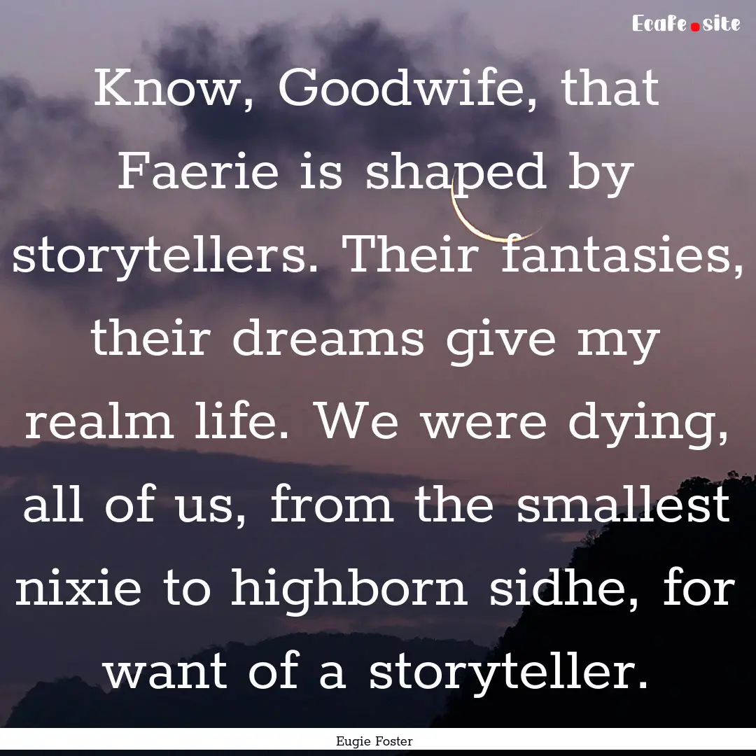 Know, Goodwife, that Faerie is shaped by.... : Quote by Eugie Foster