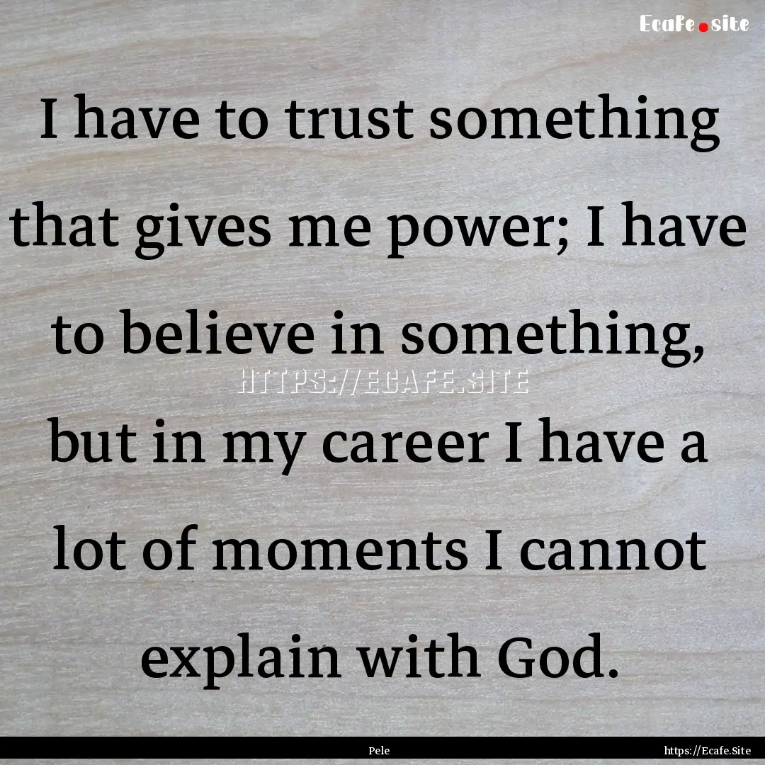 I have to trust something that gives me power;.... : Quote by Pele