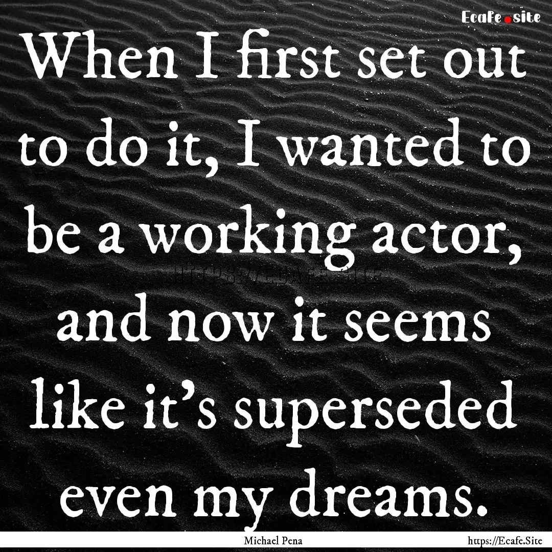 When I first set out to do it, I wanted to.... : Quote by Michael Pena