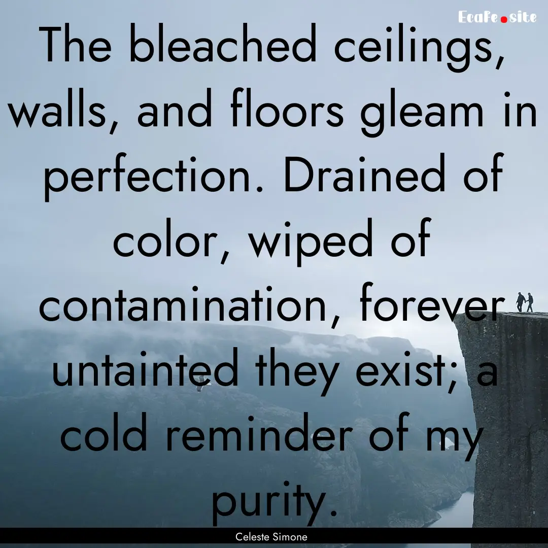 The bleached ceilings, walls, and floors.... : Quote by Celeste Simone