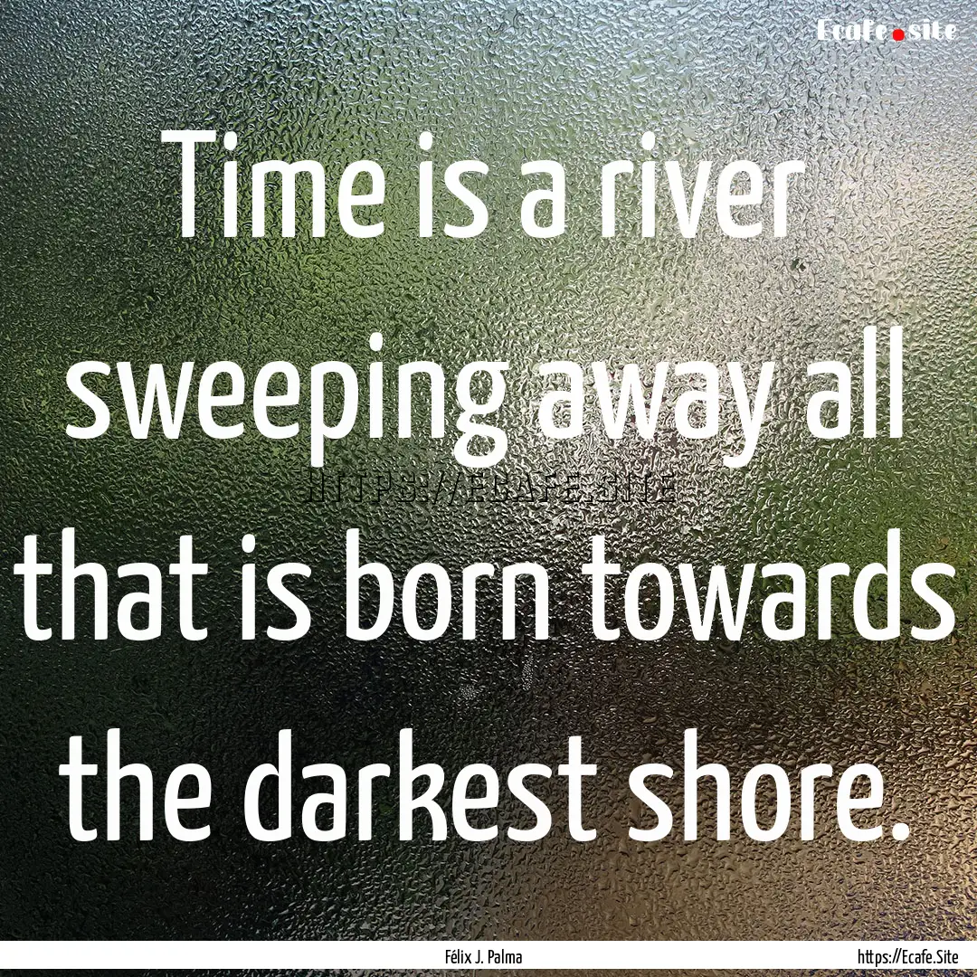 Time is a river sweeping away all that is.... : Quote by Félix J. Palma