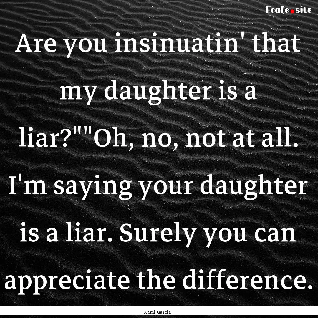 Are you insinuatin' that my daughter is a.... : Quote by Kami Garcia