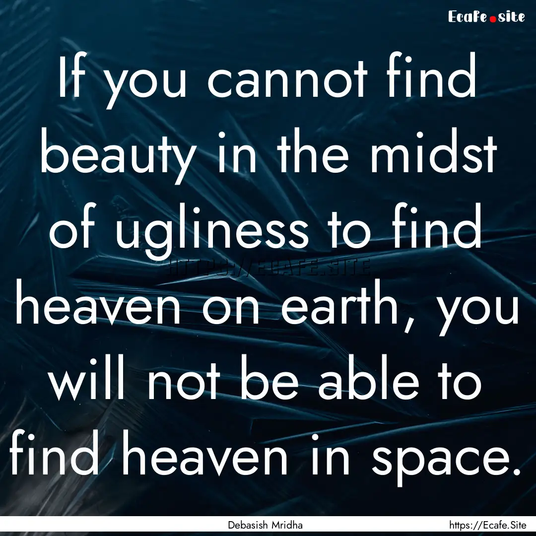 If you cannot find beauty in the midst of.... : Quote by Debasish Mridha